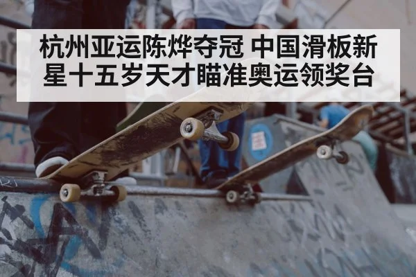 杭州亚运陈烨夺冠 中国滑板新星十五岁天才瞄准奥运领奖台