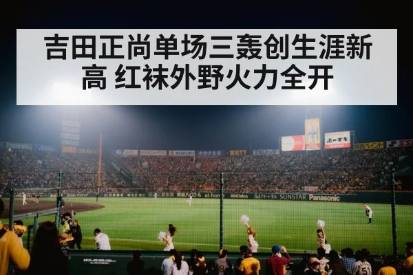 吉田正尚单场三轰创生涯新高 红袜外野火力全开