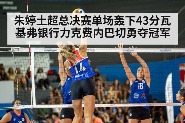朱婷土超总决赛单场轰下43分瓦基弗银行力克费内巴切勇夺冠军