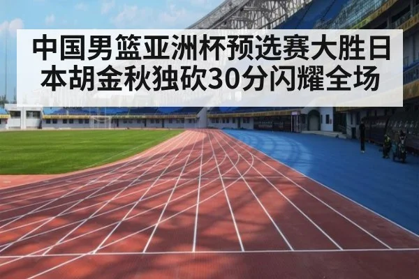 中国男篮亚洲杯预选赛大胜日本胡金秋独砍30分闪耀全场