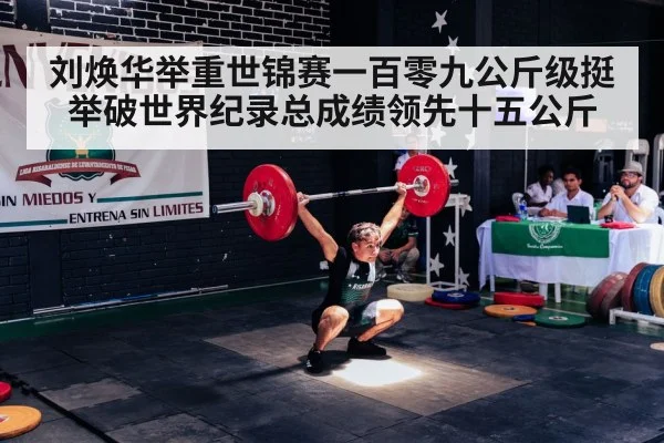 刘焕华举重世锦赛一百零九公斤级挺举破世界纪录总成绩领先十五公斤
