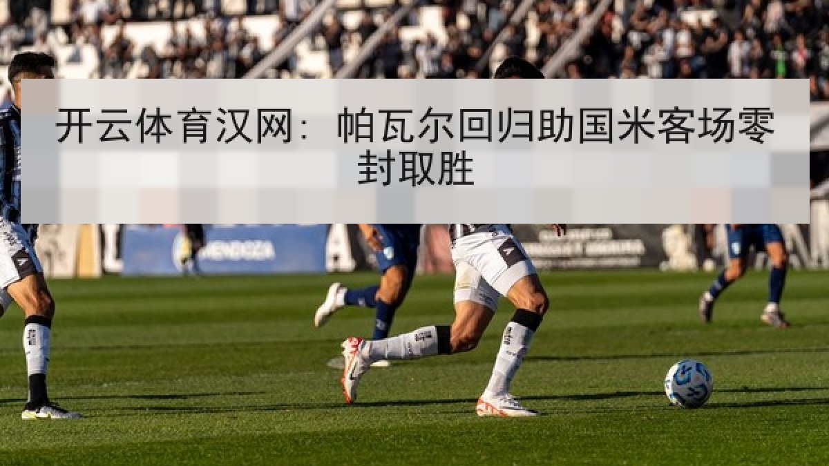 开云体育汉网: 帕瓦尔回归助国米客场零封取胜
