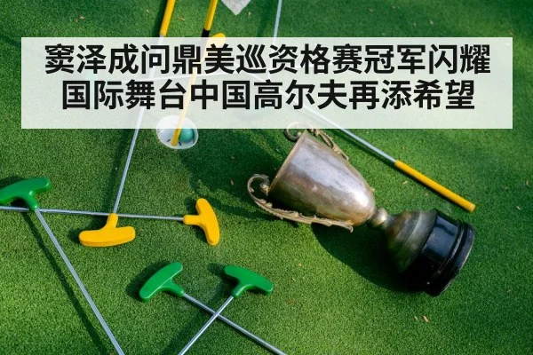 窦泽成问鼎美巡资格赛冠军闪耀国际舞台中国高尔夫再添希望