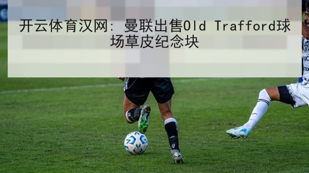 开云体育汉网: 曼联出售Old Trafford球场草皮纪念块