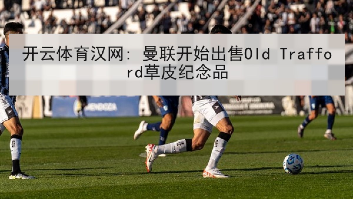 开云体育汉网: 曼联开始出售Old Trafford草皮纪念品