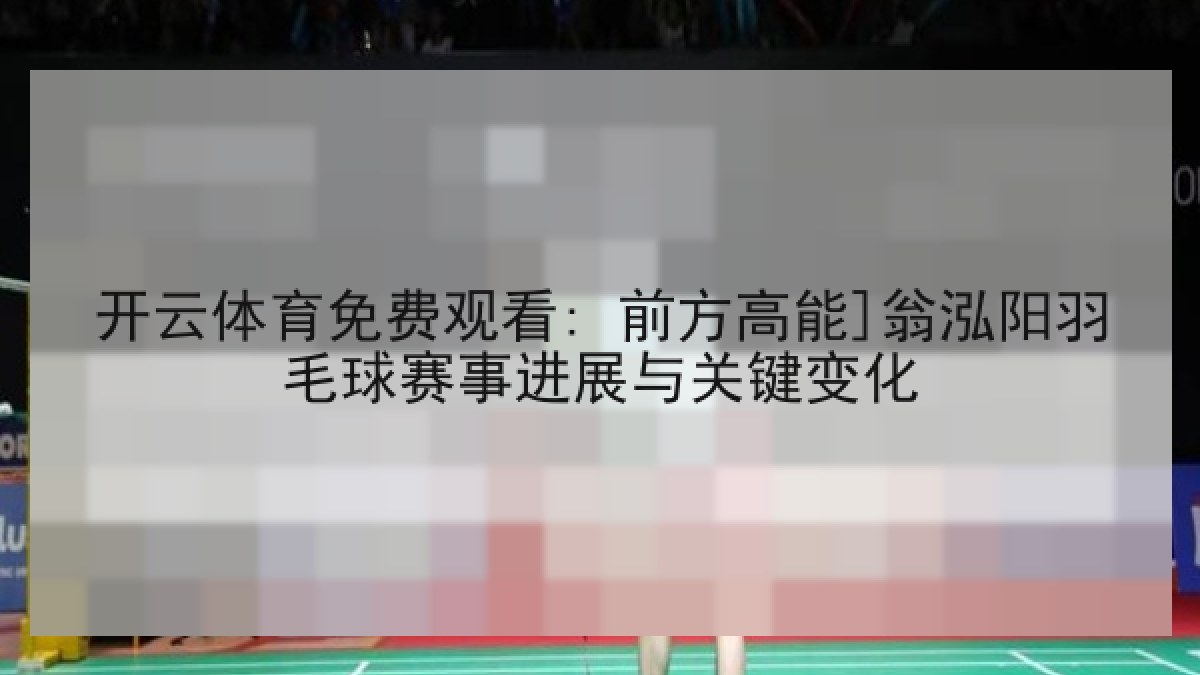 开云体育免费观看: 前方高能]翁泓阳羽毛球赛事进展与关键变化