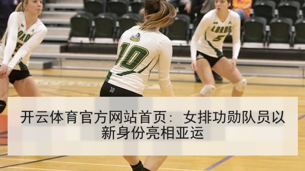 开云体育官方网站首页: 女排功勋队员以新身份亮相亚运