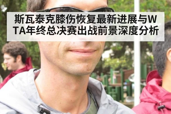 斯瓦泰克膝伤恢复最新进展与WTA年终总决赛出战前景深度分析