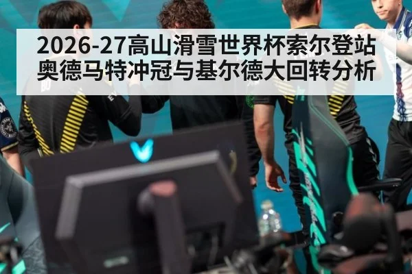 2026-27高山滑雪世界杯索尔登站奥德马特冲冠与基尔德大回转分析